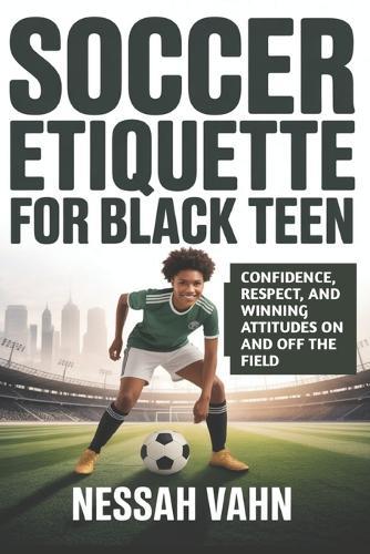 Soccer Etiquette for Black Teen: Confidence, Respect, and Winning Attitudes On and Off the Field