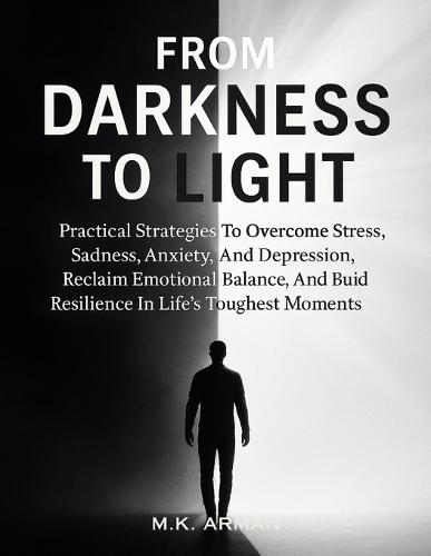 From Darkness to Light: Practical Strategies To Overcome Stress, Sadness, Anxiety, And Depression, Reclaim Emotional Balance, And Build Resilience In Life's Toughest Moments