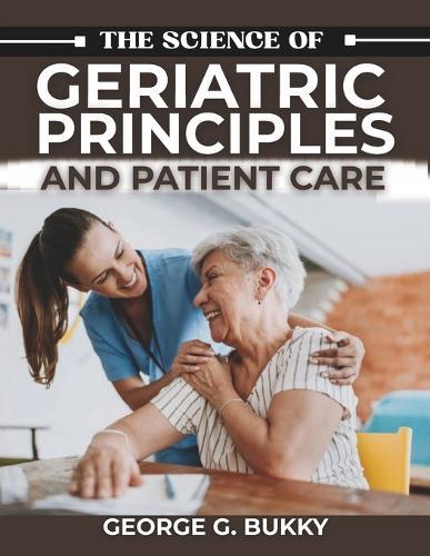 The Science of Geriatric Principles and Patient Care: A Detailed Handbook on Executing Evidence-Based Interventions, Managing Complex Case Studies, and Optimizing Health Outcomes for Aging Population