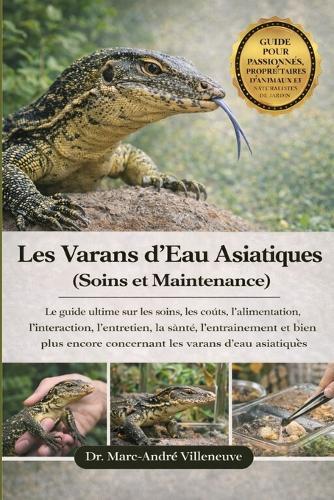 Les Varans d'Eau Asiatiques (Soins et Maintenance): Le guide ultime sur les soins, les coûts, l'alimentation, l'interaction, l'entretien, la santé, l'entraînement et bien plus encore concernant les varans d'eau asiatiques