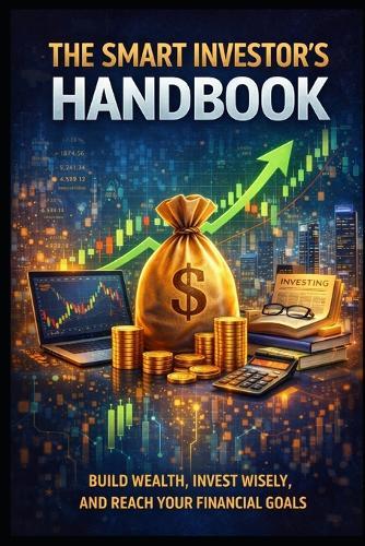 The Smart Investors Handbook: Build Wealth, Invest Wisely and Reach Your Financial Goals