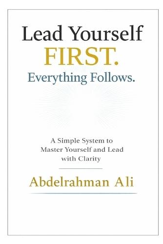 Lead Yourself FIRST . Everything Follows: A Simple System to Master Yourself and Lead with Clarity