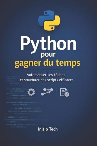 Python pour gagner du temps: Automatiser ses tâches et structurer des scripts efficaces