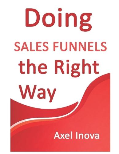 Doing Sales Funnels, the Right Way: From First Click to Consistent Sales