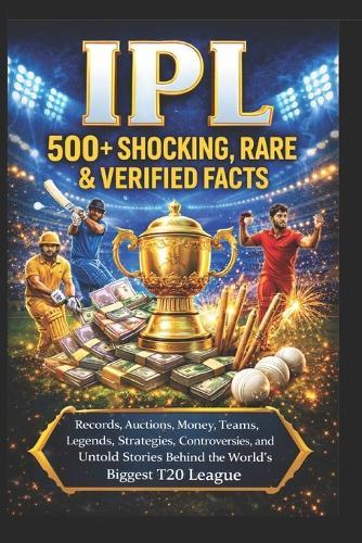 Ipl: 500+ Shocking, Rare & Verified Facts: Records, Auctions, Money, Teams, Legends, Strategies, Controversies, and Untold Stories Behind the World's Biggest T20 League