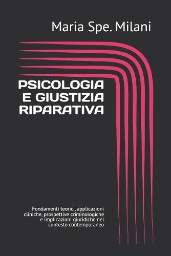 Psicologia E Giustizia Riparativa: Fondamenti teorici, applicazioni cliniche, prospettive criminologiche e implicazioni giuridiche nel contesto contemporaneo