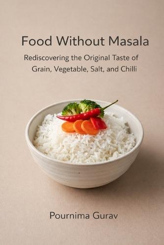 Food Without Masala: Rediscovering the Original Taste of Grain, Vegetable, Salt, and Chilli