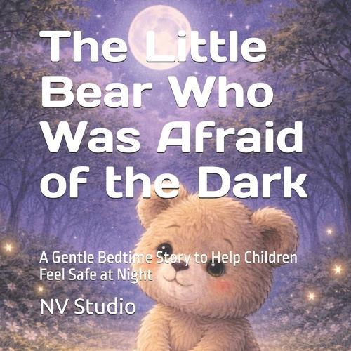 The Little Bear Who Was Afraid of the Dark: A Gentle Bedtime Story to Help Children Feel Safe at Night