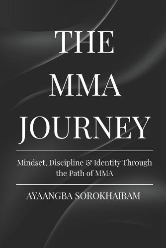 The Mma Journey: Mindset, Discipline & Identity Through the Path of MMA