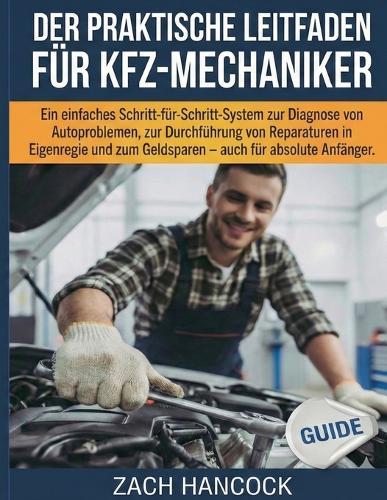 Der Praktische Leitfaden Für Kfz-Mechaniker: Ein einfaches Schritt-für-Schritt-System zur Diagnose von Autoproblemen, zur Durchführung von Reparaturen in Eigenregie und zum Geldsparen