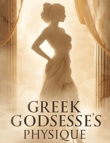 Greek Goddesses Physique: Sculpt Curves, Strengthen Core & Radiate Confidence with Proven Workouts, Nutrition, and Lifestyle Secrets of Timeless Elegance