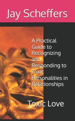 Toxic Love: A Practical Guide to Recognizing and Responding to Toxic Personalities in Relationships