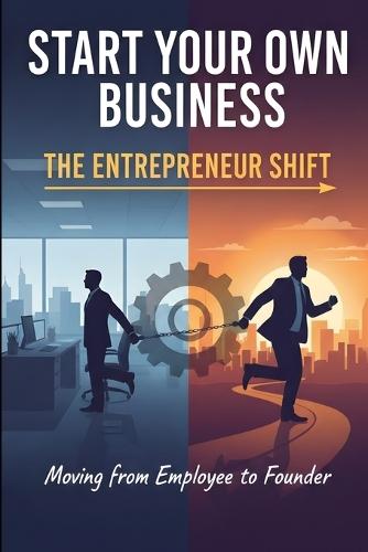 Start Your Own Business The Entrepreneur Shift: Moving from Employee to Founder