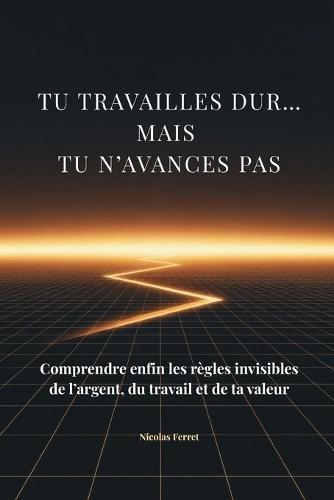 Tu travailles dur... mais tu n'avances pas: Comprendre enfin les règles invisibles de l'argent, du travail et de la valeur
