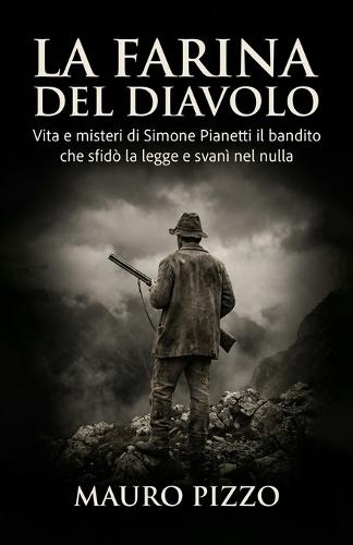 La farina del diavolo: Vita e misteri di Simone Pianetti il bandito che sfidò la legge e svanì nel nulla