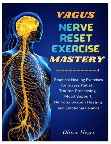 Vagus Nerve Reset Exercise Mastery: Practical Healing Exercises for Stress Relief, Trauma Processing, Mood Support, Nervous System Healing and Emotional Balance
