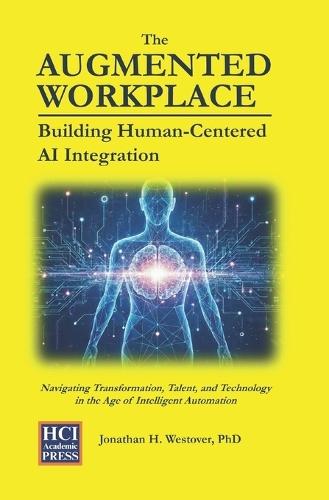The Augmented Workplace: Building Human-Centered AI Integration: Navigating Transformation, Talent, and Technology in the Age of Intelligent Automation
