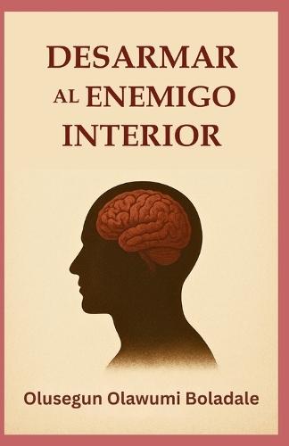 Desarmar Al Enemigo Interior: Una guía bíblica para la guerra espiritual, la sanidad interior y la libertad duradera en Cristo