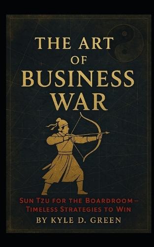 The Art of Business War: Sun Tzu for the Boardroom - Timeless Strategies to Win