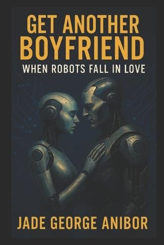 Get Another Boyfriend: When Robots Fall in Love: A Heartwarming Sci-Fic Romantic Comedy of Forbidden AI Love and Second Chances