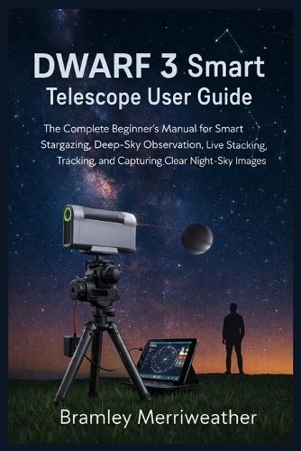 DWARF 3 Smart Telescope User Guide: The Complete Beginner's Manual for Smart Stargazing, Deep-Sky Observation, Live Stacking, Tracking, and Capturing Clear Night-Sky Images