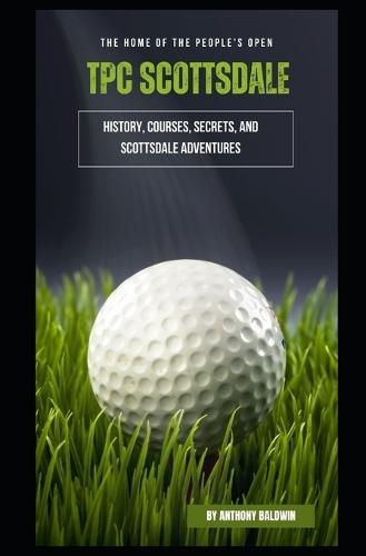 TPC Scottsdale: The Home of the People's Open - History, Courses, Secrets, and Scottsdale Adventures