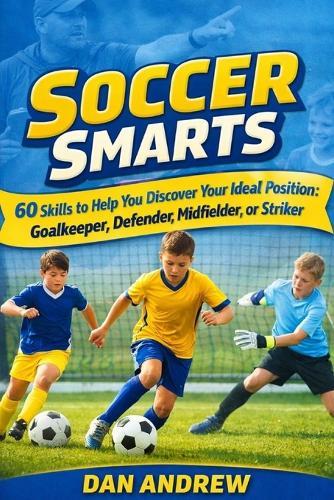 Soccer Smarts: 60 Skills to Help You Discover Your Ideal Position Goalkeeper, Defender, Midfielder, or Striker