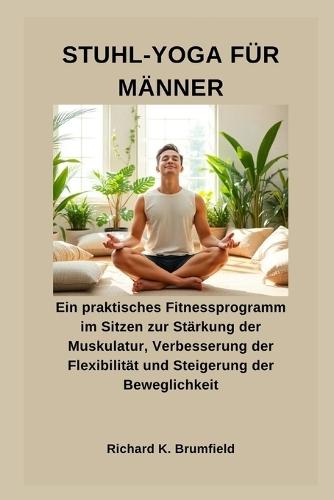 Stuhl-Yoga Für Männer: Ein praktisches Fitnessprogramm im Sitzen zur Stärkung der Muskulatur, Verbesserung der Flexibilität und Steigerung der Beweglichkeit