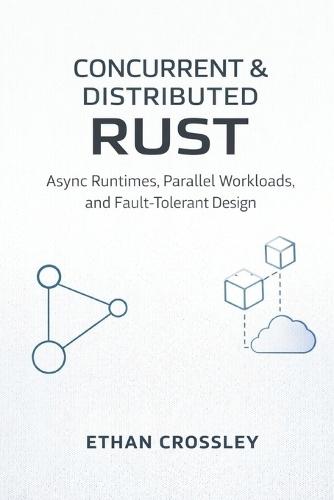 Concurrent & Distributed Rust: Async Runtimes, Parallel Workloads, and Fault-Tolerant Design: A Comprehensive Guide