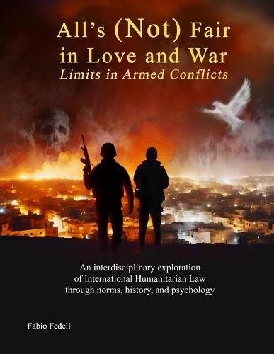All's (Not) Fair in Love and War: Limits in Armed Conflicts: An interdisciplinary exploration of International Humanitarian Law through norms, history, and psychology