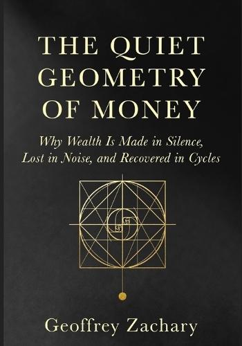The Quiet Geometry of Money: Why Wealth Is Made in Silence, Lost in Noise, and Recovered in Cycles