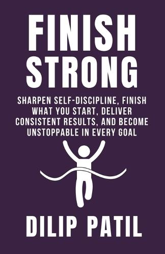 Finish Strong: Sharpen Self-Discipline, Finish What You Start, Deliver Consistent Results, and Become Unstoppable in Every Goal