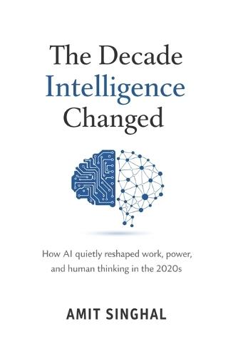 The Decade Intelligence Changed: How AI quietly reshaped work, power, and human thinking in the 2020s