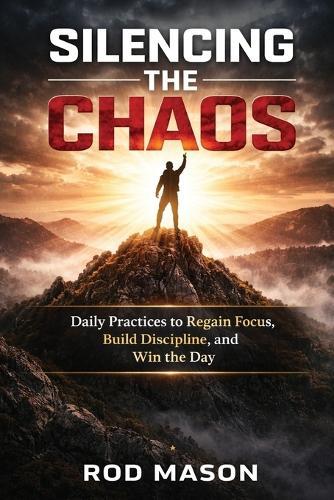 Silencing the Chaos: Daily Practices to Regain Focus, Build Discipline, and Win the Day