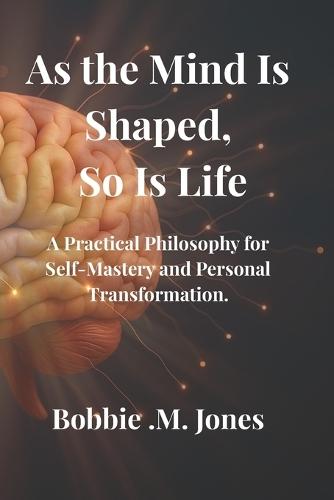 As the Mind Is Shaped, So Is Life: A Practical Philosophy for Self-Mastery and Personal Transformation.