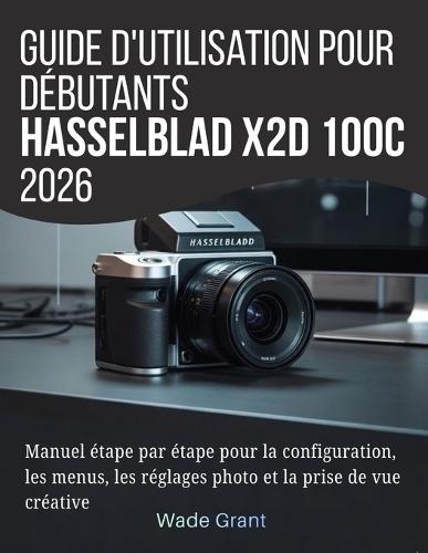 Guide d'utilisation pour débutants Hasselblad X2D 100C 2026: Manuel étape par étape pour la configuration, les menus, les réglages photo et la prise de vue créative