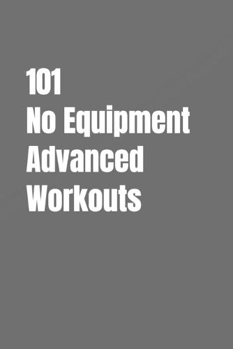 101 No Equipment Advanced Workouts: High-Intensity Strength, Speed, and Endurance Workouts