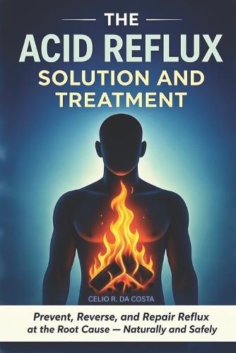 The Acid Reflux Solution and Treatment: Prevent, Reverse, and Repair Acid Reflux GERD at the Root Cause - Naturally and Safely