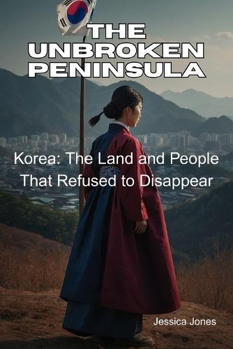 The Unbroken Peninsual: Korea: The Land and People That Refused to Disappear