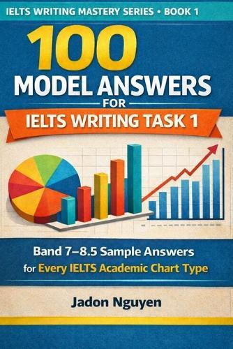 100 model answers for IELTS writing task 1: Band 7 - 8.5 sample answers for every Academic chart type