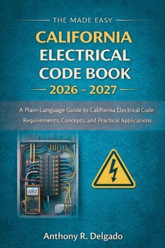 The Made Easy California Electrical Code Book 2026 - 2027: A Plain-Language Guide to California Electrical Code Requirements, Concepts, and Practical Applications