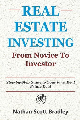 Real Estate Investing: From Novice to Investor: Step-by-Step Guide to Your First Real Estate Deal