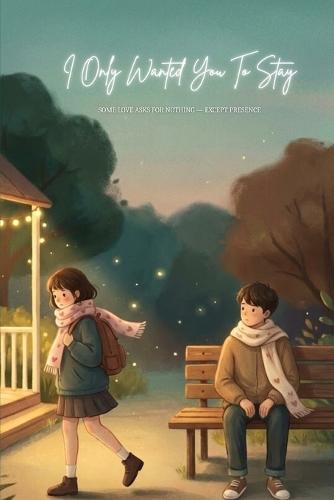 I Only Wanted You To Stay Some Love Asks for Nothing - Except Presence: A Love Story About Waiting, Staying, and Loving Without Demands