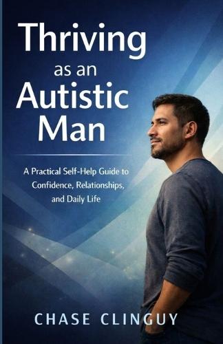 Thriving as an Autistic Man: A Practical Self-Help Guide to Confidence, Relationships, and Daily Life
