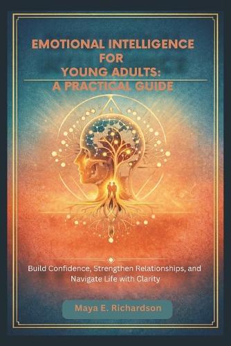 Emotional Intelligence for Young Adults: A PRACTICAL GUIDE: Build Confidence, Strengthen Relationships, and Navigate Life with Clarity