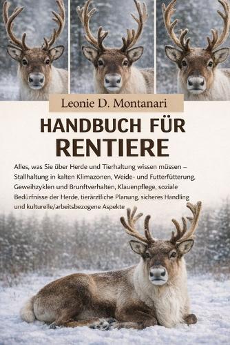 Handbuch für Rentiere: Alles, was Sie über Herde und Tierhaltung wissen müssen - Stallhaltung in kalten Klimazonen, Weide- und Futterfütterung, Geweihzyklen und Brunftverhalten, Klauenpflege, soziale Bedürfnisse der Herde, tierärztliche Planung...