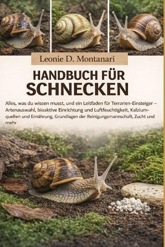 Handbuch Für Schnecken: Alles, was du wissen musst, und ein Leitfaden für Terrarien-Einsteiger - Artenauswahl, bioaktive Einrichtung und Luftfeuchtigkeit, Kalziumquellen und Ernährung, Grundlagen der Reinigungsmannschaft, Zucht und mehr