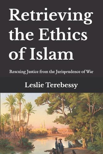 Retrieving the Ethics of Islam: Rescuing Justice from the Jurisprudence of War