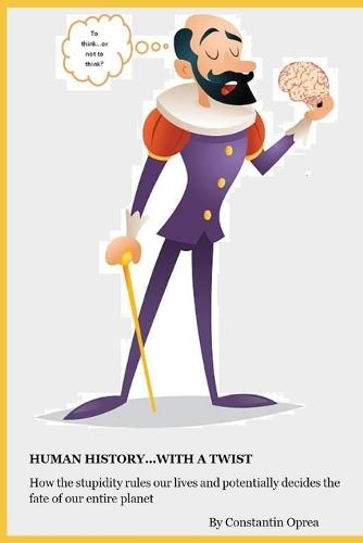 Human History...With a Twist: How stupidity rules our lives...and shapes the fate of Humanity and our planet