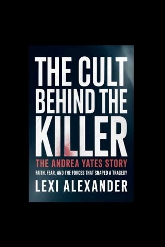 The Cult Behind the Killer: THE ANDREA YATES STORY: Faith, Fear, and the Forces That Shaped a Tragedy